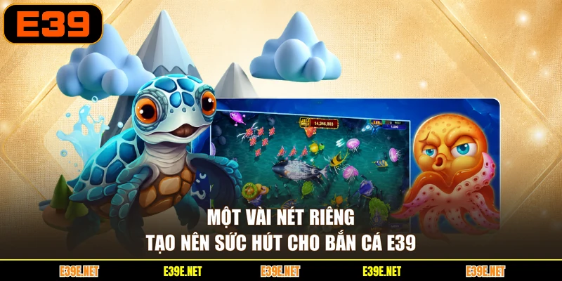 Một vài nét riêng tạo nên sức hút cho bắn cá E39