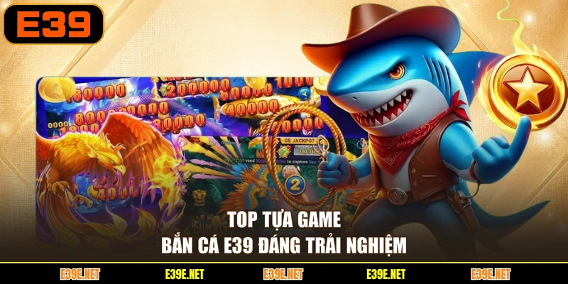 Top tựa game bắn cá E39 đáng trải nghiệm